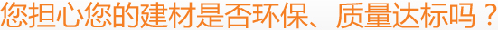 您擔(dān)心您的建材是否環(huán)保、質(zhì)量達(dá)標(biāo)嗎？